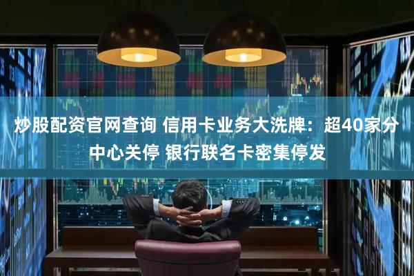 炒股配资官网查询 信用卡业务大洗牌：超40家分中心关停 银行联名卡密集停发