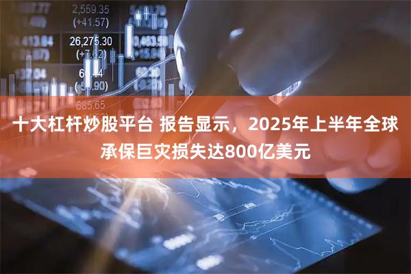 十大杠杆炒股平台 报告显示，2025年上半年全球承保巨灾损失达800亿美元