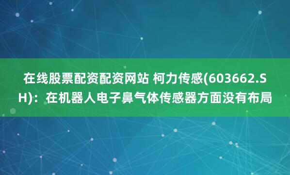 在线股票配资配资网站 柯力传感(603662.SH)：在机器人电子鼻气体传感器方面没有布局