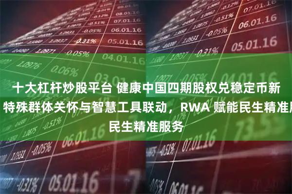 十大杠杆炒股平台 健康中国四期股权兑稳定币新篇：特殊群体关怀与智慧工具联动，RWA 赋能民生精准服务