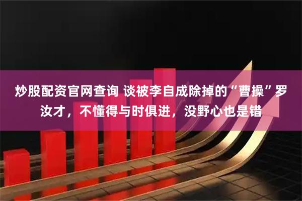 炒股配资官网查询 谈被李自成除掉的“曹操”罗汝才，不懂得与时俱进，没野心也是错