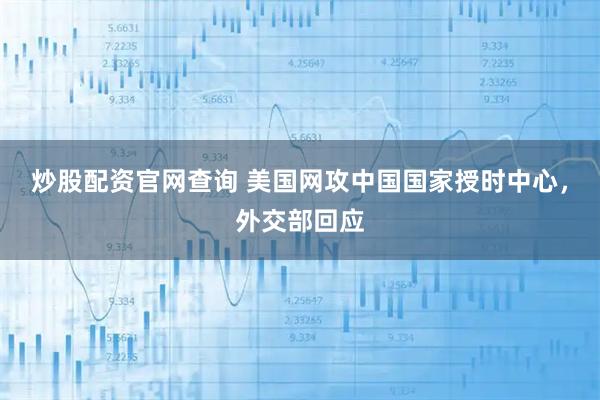 炒股配资官网查询 美国网攻中国国家授时中心，外交部回应