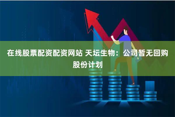 在线股票配资配资网站 天坛生物：公司暂无回购股份计划