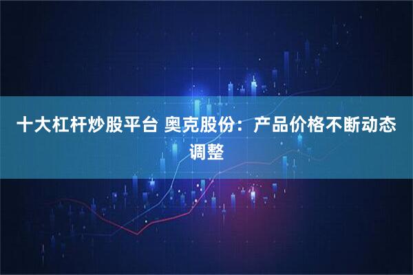 十大杠杆炒股平台 奥克股份：产品价格不断动态调整