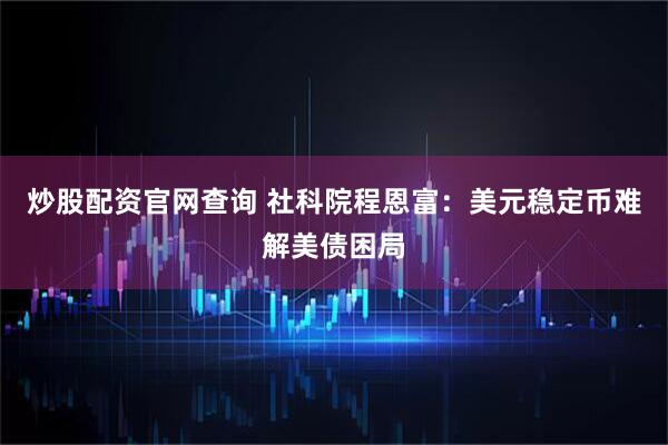炒股配资官网查询 社科院程恩富：美元稳定币难解美债困局