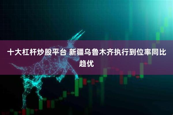 十大杠杆炒股平台 新疆乌鲁木齐执行到位率同比趋优