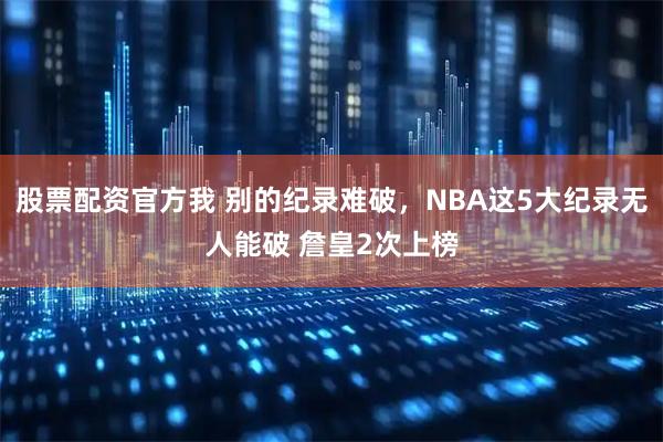 股票配资官方我 别的纪录难破，NBA这5大纪录无人能破 詹皇2次上榜