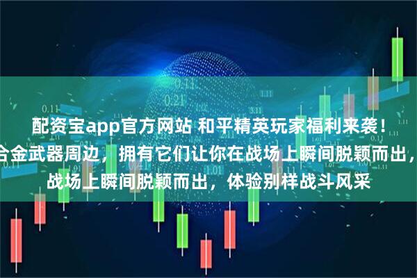 配资宝app官方网站 和平精英玩家福利来袭！揭秘那些超酷炫的合金武器周边，拥有它们让你在战场上瞬间脱颖而出，体验别样战斗风采