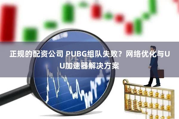 正规的配资公司 PUBG组队失败？网络优化与UU加速器解决方案