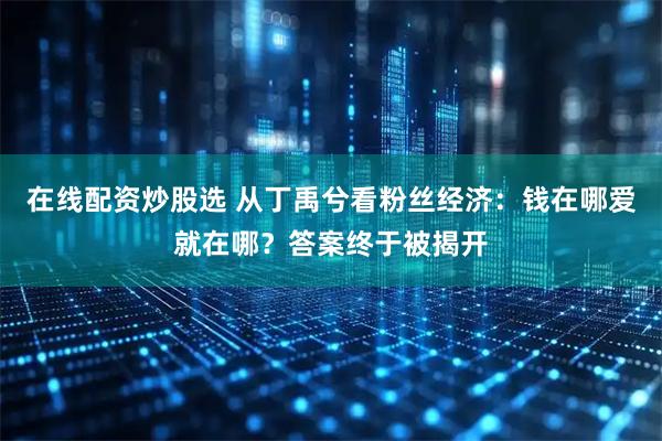 在线配资炒股选 从丁禹兮看粉丝经济：钱在哪爱就在哪？答案终于被揭开