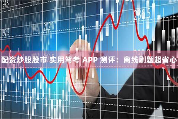 配资炒股股市 实用驾考 APP 测评：离线刷题超省心