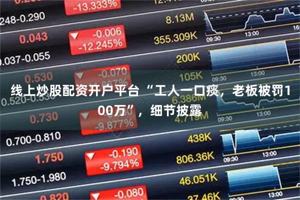 线上炒股配资开户平台 “工人一口痰，老板被罚100万”，细节披露