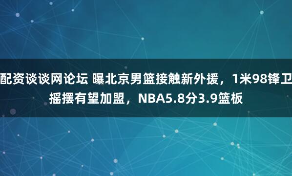 配资谈谈网论坛 曝北京男篮接触新外援，1米98锋卫摇摆有望加盟，NBA5.8分3.9篮板