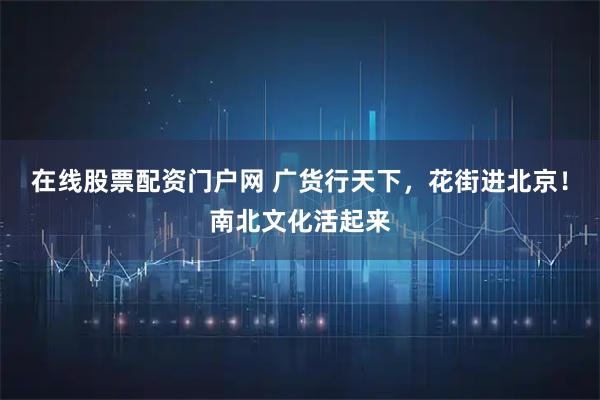 在线股票配资门户网 广货行天下，花街进北京！南北文化活起来