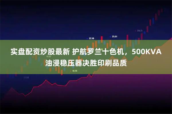 实盘配资炒股最新 护航罗兰十色机，500KVA油浸稳压器决胜印刷品质