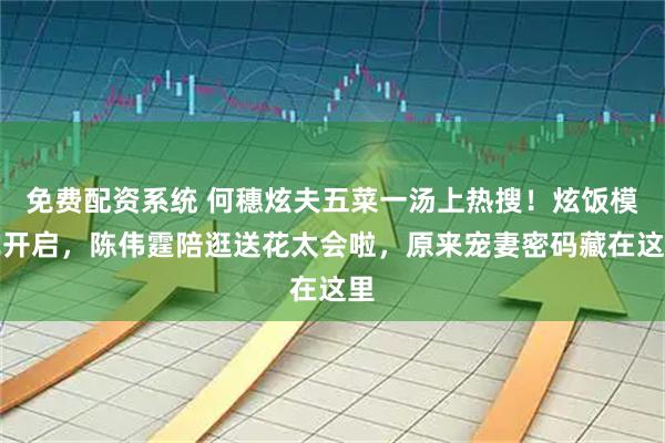 免费配资系统 何穗炫夫五菜一汤上热搜！炫饭模式开启，陈伟霆陪逛送花太会啦，原来宠妻密码藏在这里